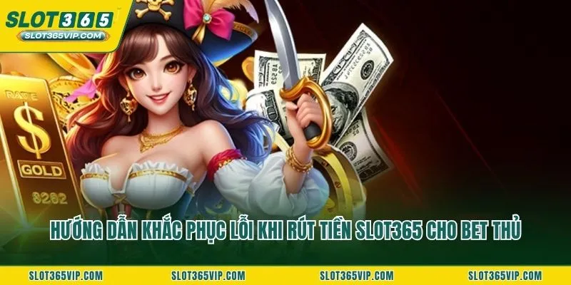 Hướng dẫn khắc phục lỗi khi rút tiền SLOT365 cho bet thủ